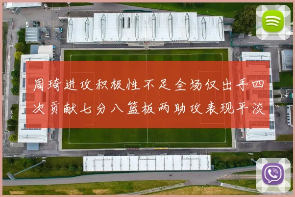 周琦进攻积极性不足全场仅出手四次贡献七分八篮板两助攻表现平淡