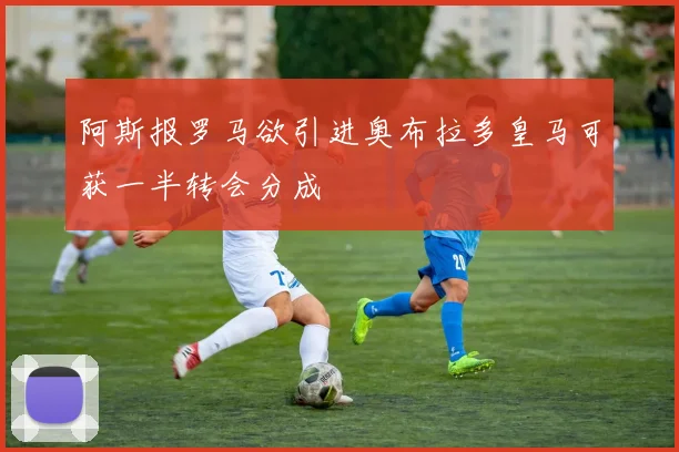 阿斯报罗马欲引进奥布拉多皇马可获一半转会分成