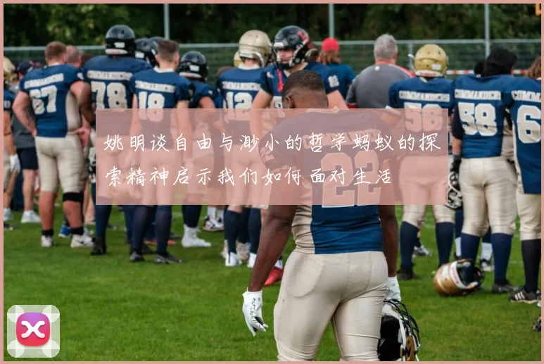 姚明谈自由与渺小的哲学蚂蚁的探索精神启示我们如何面对生活