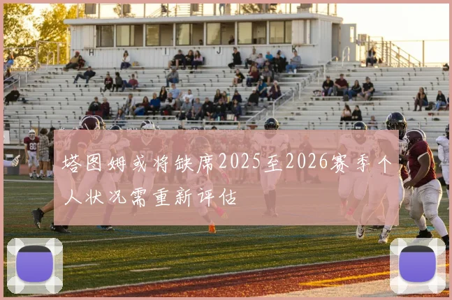 塔图姆或将缺席2025至2026赛季个人状况需重新评估