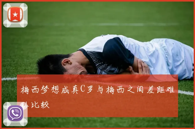 梅西梦想成真C罗与梅西之间差距难以比较