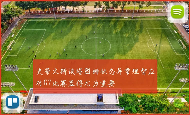 史蒂文斯谈塔图姆状态异常理智应对G7比赛显得尤为重要