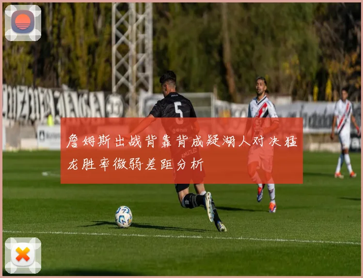 詹姆斯出战背靠背成疑湖人对决猛龙胜率微弱差距分析