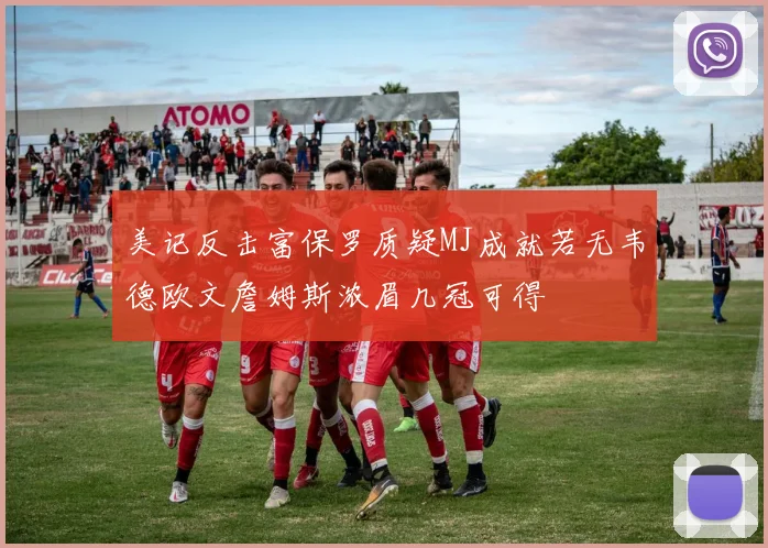美记反击富保罗质疑MJ成就若无韦德欧文詹姆斯浓眉几冠可得
