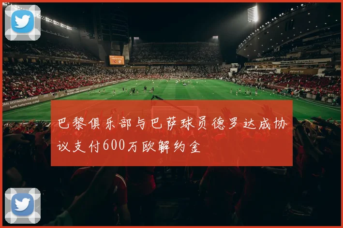 巴黎俱乐部与巴萨球员德罗达成协议支付600万欧解约金