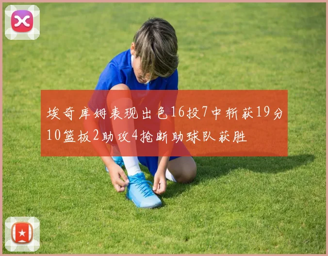 埃奇库姆表现出色16投7中斩获19分10篮板2助攻4抢断助球队获胜