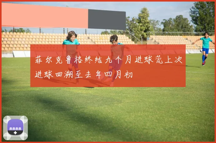 菲尔克鲁格终结九个月进球荒上次进球回溯至去年四月初