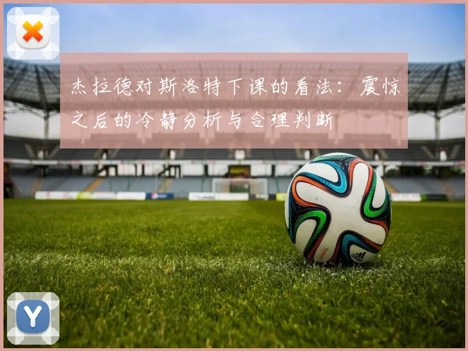 杰拉德对斯洛特下课的看法：震惊之后的冷静分析与合理判断