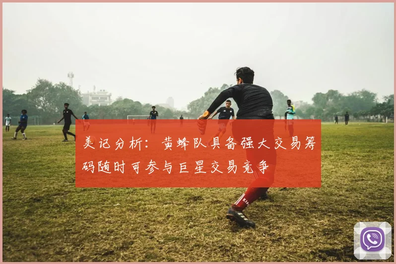 美记分析：黄蜂队具备强大交易筹码随时可参与巨星交易竞争