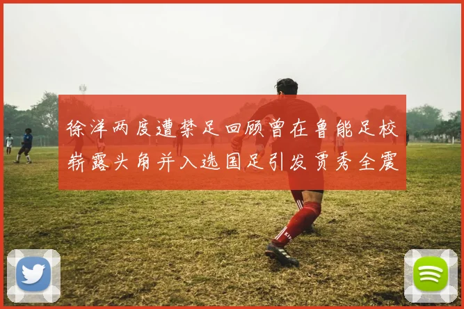 徐洋两度遭禁足回顾曾在鲁能足校崭露头角并入选国足引发贾秀全震惊