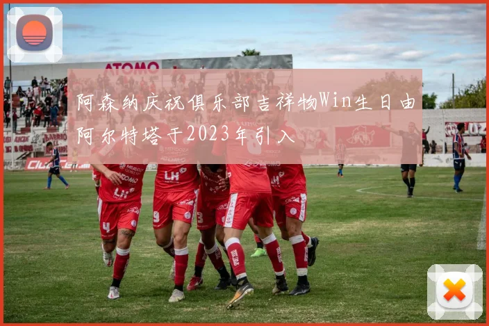 阿森纳庆祝俱乐部吉祥物Win生日由阿尔特塔于2023年引入