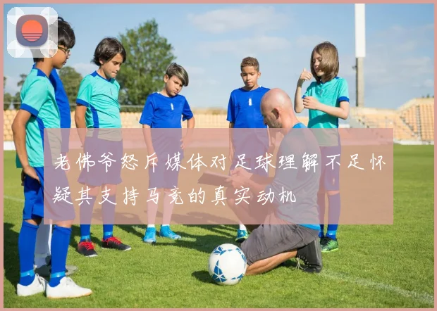 老佛爷怒斥媒体对足球理解不足怀疑其支持马竞的真实动机