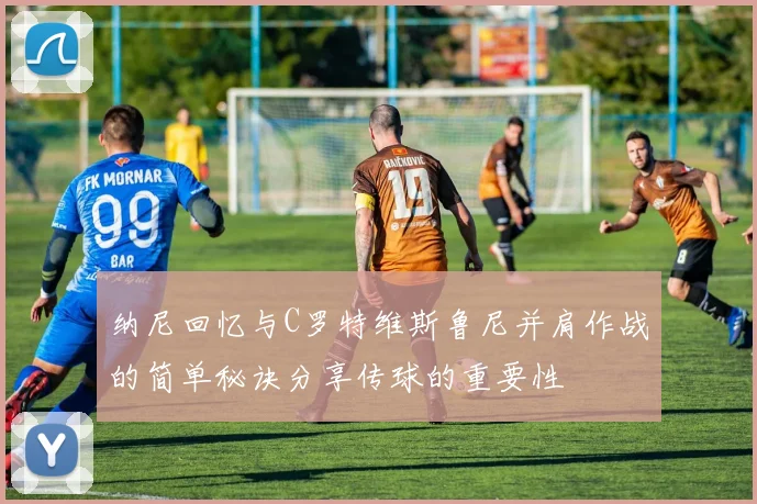 纳尼回忆与C罗特维斯鲁尼并肩作战的简单秘诀分享传球的重要性