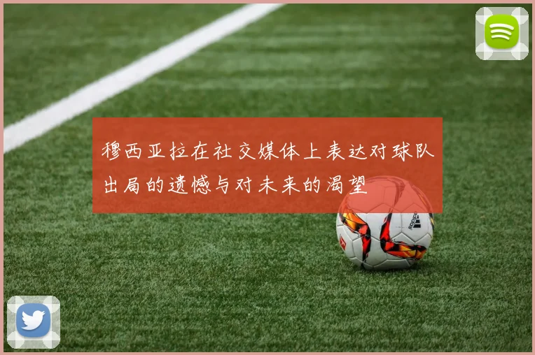 穆西亚拉在社交媒体上表达对球队出局的遗憾与对未来的渴望
