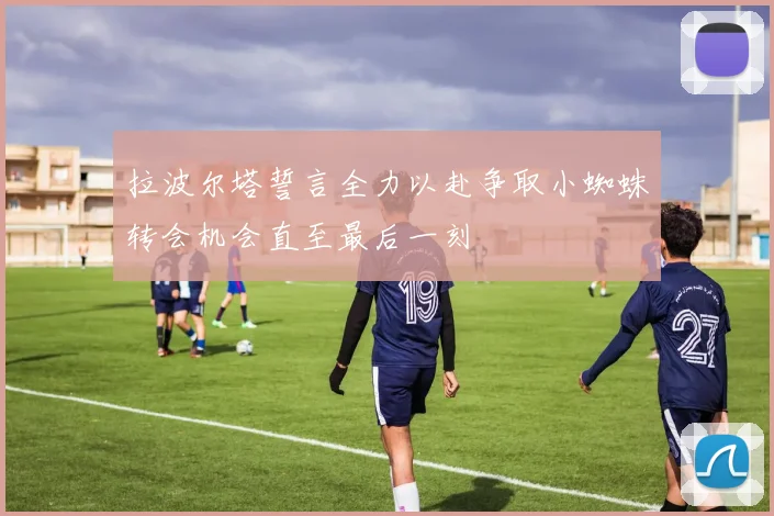 拉波尔塔誓言全力以赴争取小蜘蛛转会机会直至最后一刻
