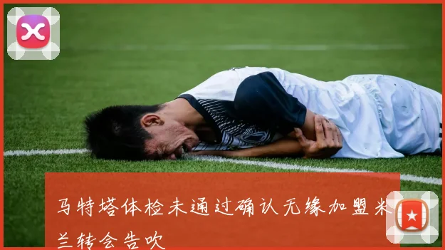 马特塔体检未通过确认无缘加盟米兰转会告吹