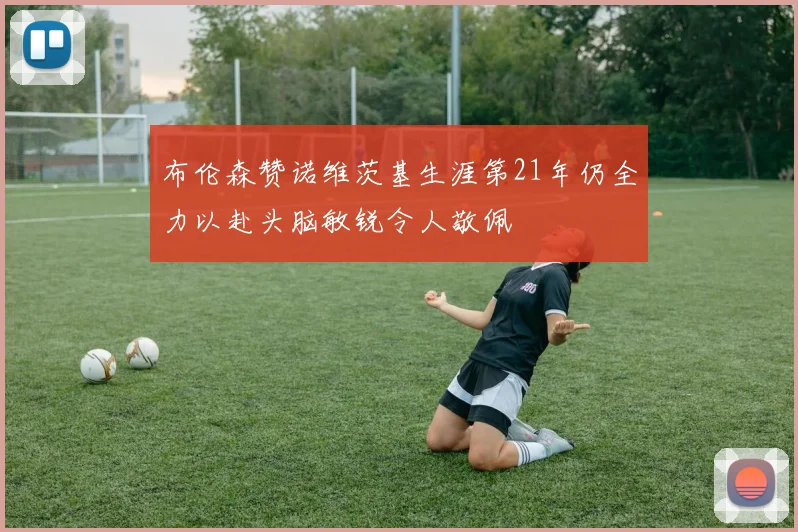 布伦森赞诺维茨基生涯第21年仍全力以赴头脑敏锐令人敬佩