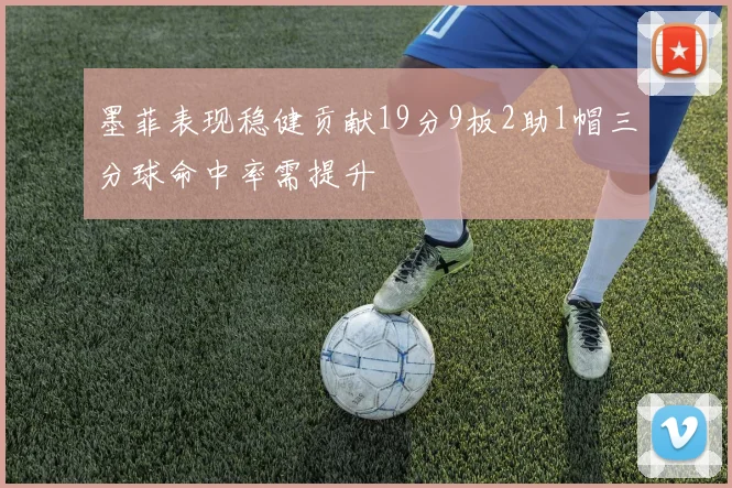 墨菲表现稳健贡献19分9板2助1帽三分球命中率需提升