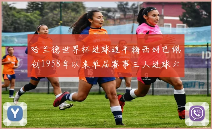 哈兰德世界杯进球追平梅西姆巴佩创1958年以来单届赛事三人进球六次新纪录