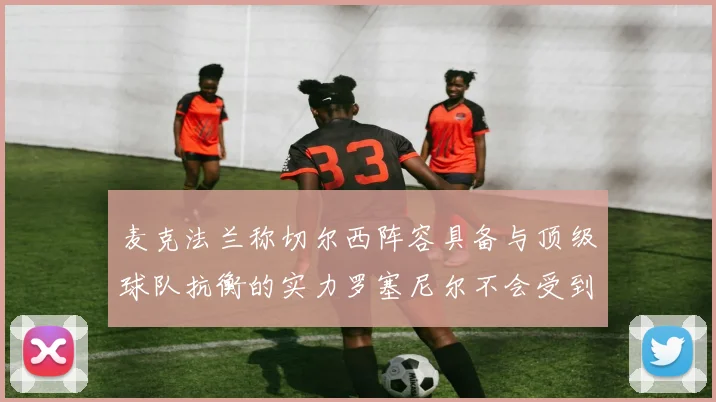 麦克法兰称切尔西阵容具备与顶级球队抗衡的实力罗塞尼尔不会受到压力影响
