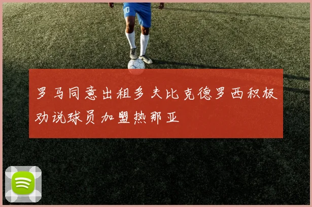罗马同意出租多夫比克德罗西积极劝说球员加盟热那亚